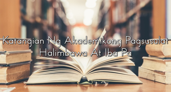 Katangian Ng Akademikong Pagsusulat - Halimbawa At Iba Pa